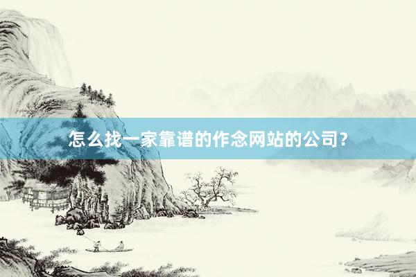 怎么找一家靠谱的作念网站的公司？
