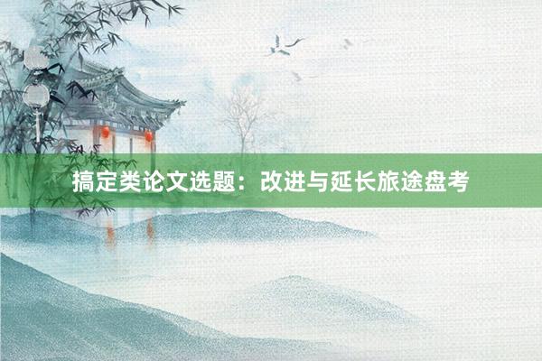 搞定类论文选题：改进与延长旅途盘考